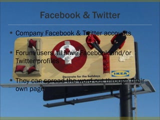 Facebook & Twitter Company Facebook & Twitter accounts Forum users all have Facebook and/or Twitter profiles They can spread the word out through their own page
