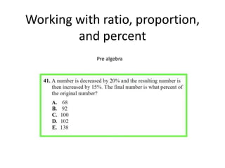 Working with ratio, proportion, 
and percent 
Pre algebra 
 
