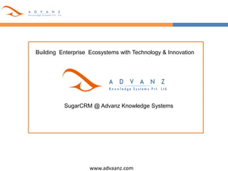 www.advaanz.com
Building Enterprise Ecosystems with Technology & Innovation
SugarCRM @ Advanz Knowledge Systems
 