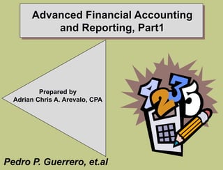 Advanced Financial Accounting
and Reporting, Part1
Pedro P. Guerrero, et.al
Prepared by
Adrian Chris A. Arevalo, CPA
 