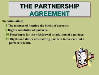 THE PARTNERSHIP
AGREEMENT
(continuation):
8 The manner of keeping the books of accounts.
9 Rights and duties of partners.
10 Procedures for the withdrawal or addition of a partner.
11 Rights and duties of surviving partners in the event of a
partner’s death.
 
