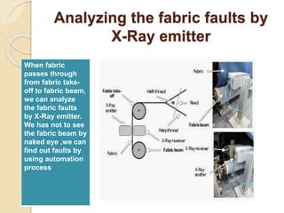 Analyzing the fabric faults by
X-Ray emitter
When fabric
passes through
from fabric take-
off to fabric beam,
we can analyze
the fabric faults
by X-Ray emitter.
We has not to see
the fabric beam by
naked eye ,we can
find out faults by
using automation
process
 