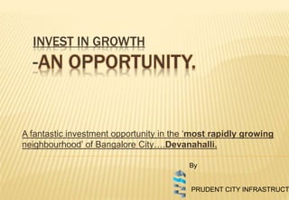 INVEST IN GROWTH
-AN OPPORTUNITY.
A fantastic investment opportunity in the ‘most rapidly growing
neighbourhood’ of Bangalore City….Devanahalli.
By
PRUDENT CITY INFRASTRUCT
 