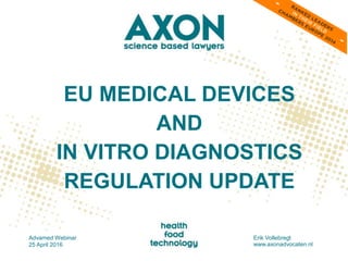 EU MEDICAL DEVICES
AND
IN VITRO DIAGNOSTICS
REGULATION UPDATE
Advamed Webinar
25 April 2016
Erik Vollebregt
www.axonadvocaten.nl
 