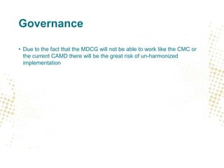Governance
• Due to the fact that the MDCG will not be able to work like the CMC or
the current CAMD there will be the great risk of un-harmonized
implementation
 