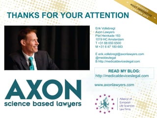 www.axonlawyers.com
THANKS FOR YOUR ATTENTION
Erik Vollebregt
Axon Lawyers
Piet Heinkade 183
1019 HC Amsterdam
T +31 88 650 6500
M +31 6 47 180 683
E erik.vollebregt@axonlawyers.com
@meddevlegal
B http://medicaldeviceslegal.com
READ MY BLOG:
http://medicaldeviceslegal.com
 