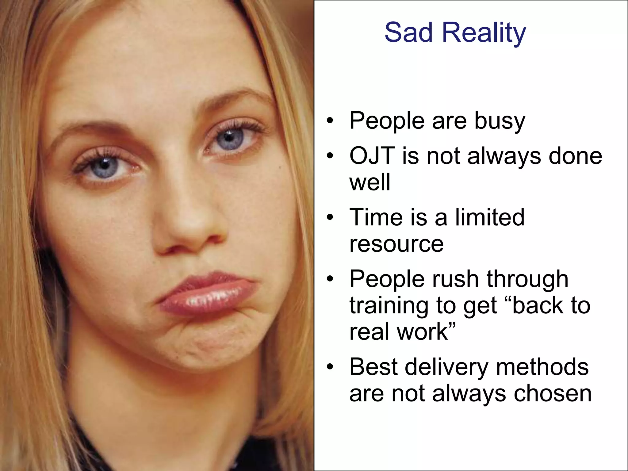 Sad Reality


• People are busy
• OJT is not always done
  well
• Time is a limited
  resource
• People rush through
  training to get “back to
  real work”
• Best delivery methods
  are not always chosen
 