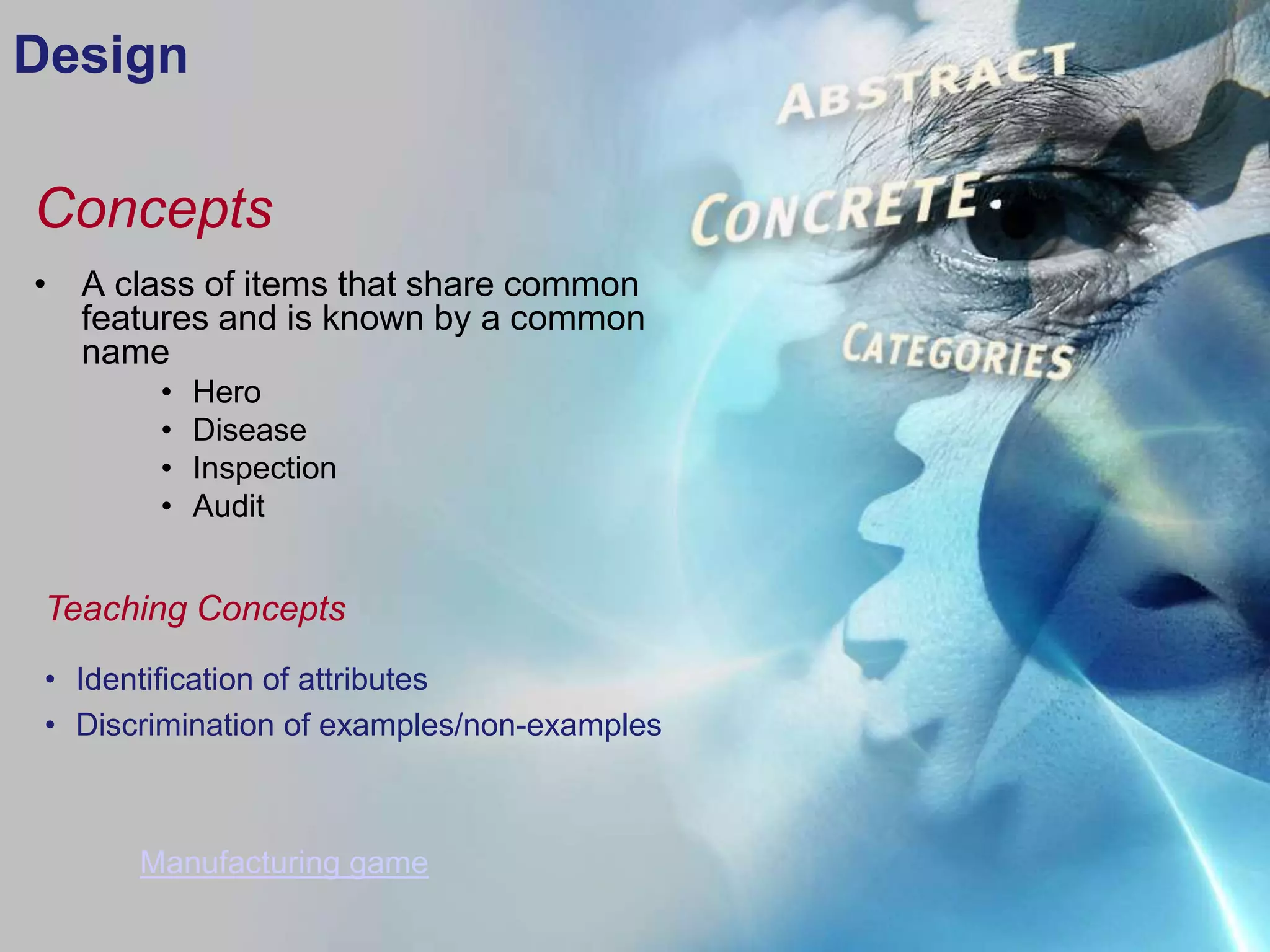 Design

Concepts
• A class of items that share common
  features and is known by a common
  name
        •   Hero
        •   Disease
        •   Inspection
        •   Audit


 Teaching Concepts
 • Identification of attributes
 • Discrimination of examples/non-examples



       Manufacturing game
 