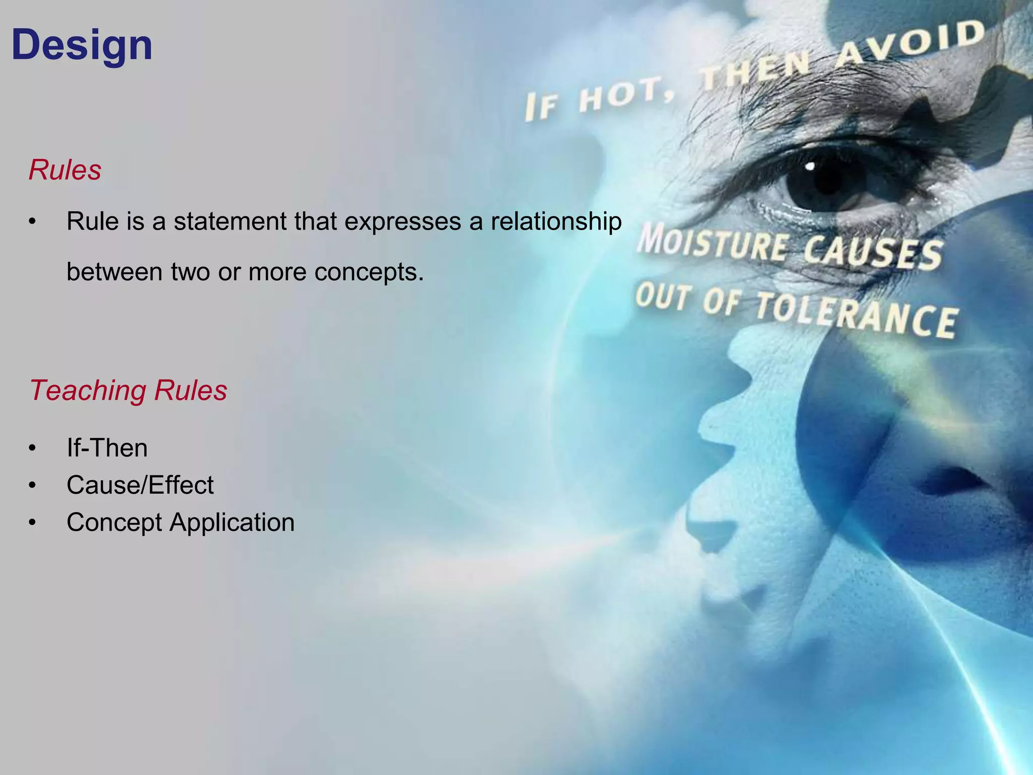 Design

Rules
•   Rule is a statement that expresses a relationship
    between two or more concepts.



Teaching Rules
•   If-Then
•   Cause/Effect
•   Concept Application
 