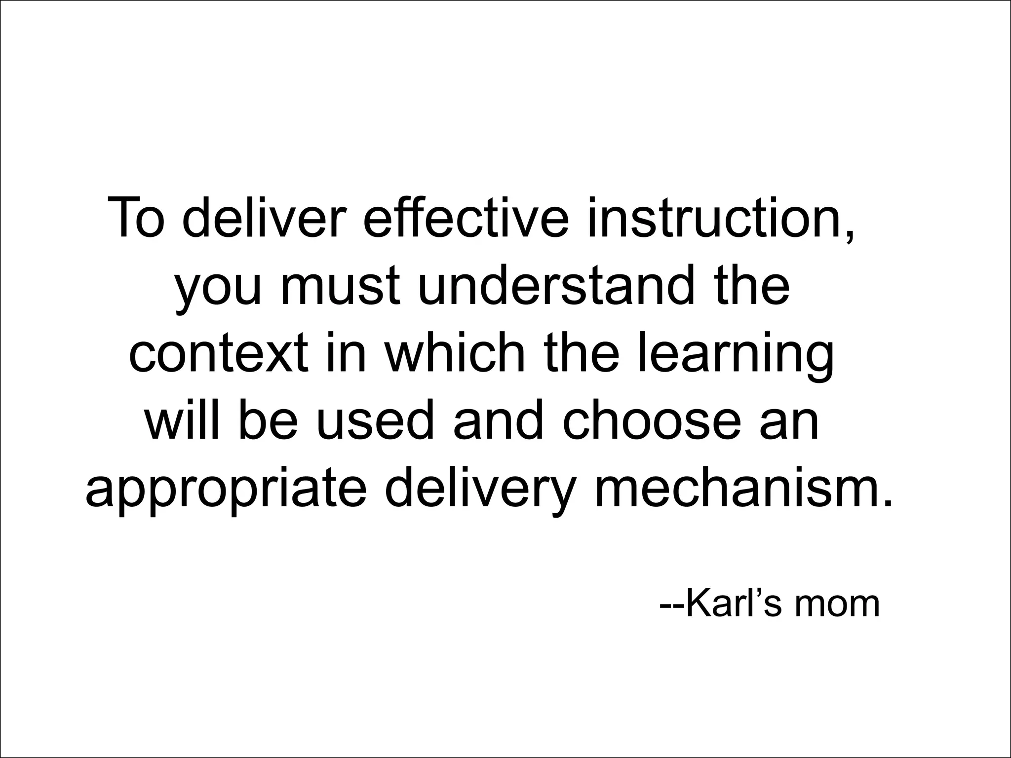 To deliver effective instruction,
    you must understand the
  context in which the learning
   will be used and choose an
appropriate delivery mechanism.
                        --Karl’s mom
 