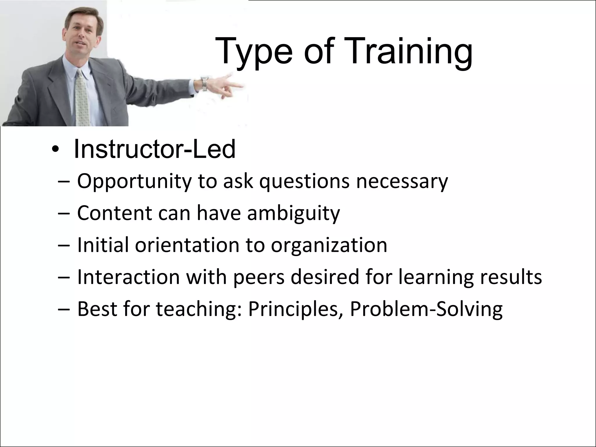 Type of Training

• Instructor-Led
–   Opportunity to ask questions necessary
–   Content can have ambiguity
–   Initial orientation to organization
–   Interaction with peers desired for learning results
–   Best for teaching: Principles, Problem-Solving
 