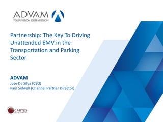 ADVAM
Partnership: The Key To Driving
Unattended EMV in the
Transportation and Parking
Sector
ADVAM
Jose Da Silva (CEO)
Paul Sidwell (Channel Partner Director)
 