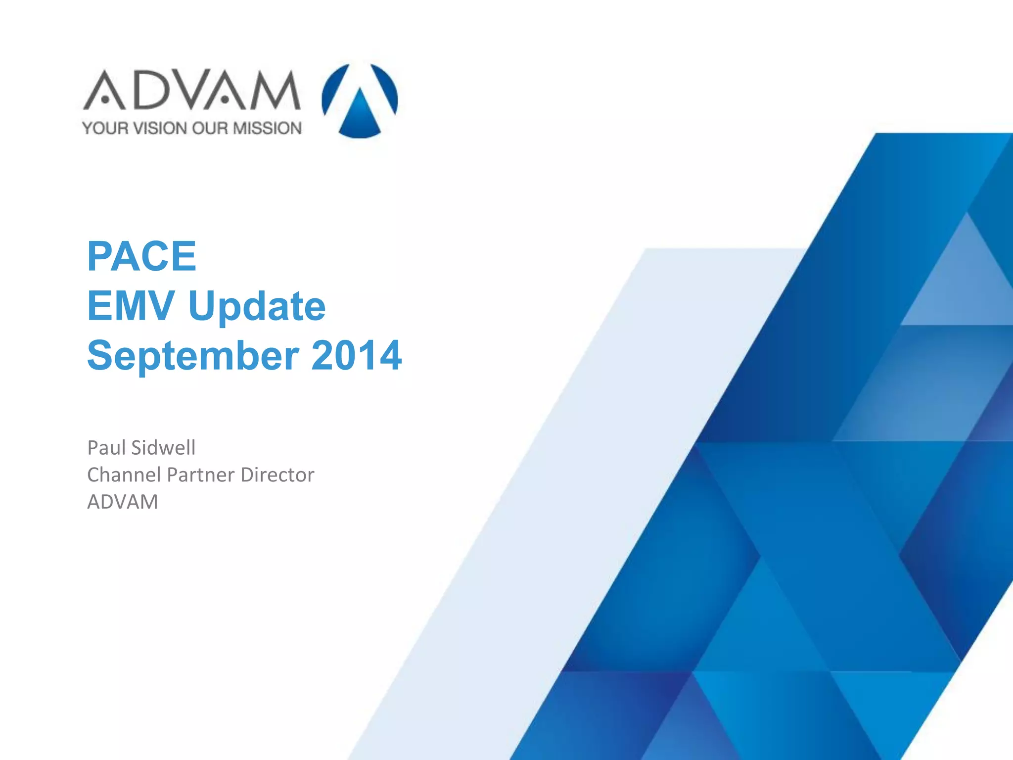ADVAM
PACE
EMV Update
September 2014
Paul Sidwell
Channel Partner Director
ADVAM