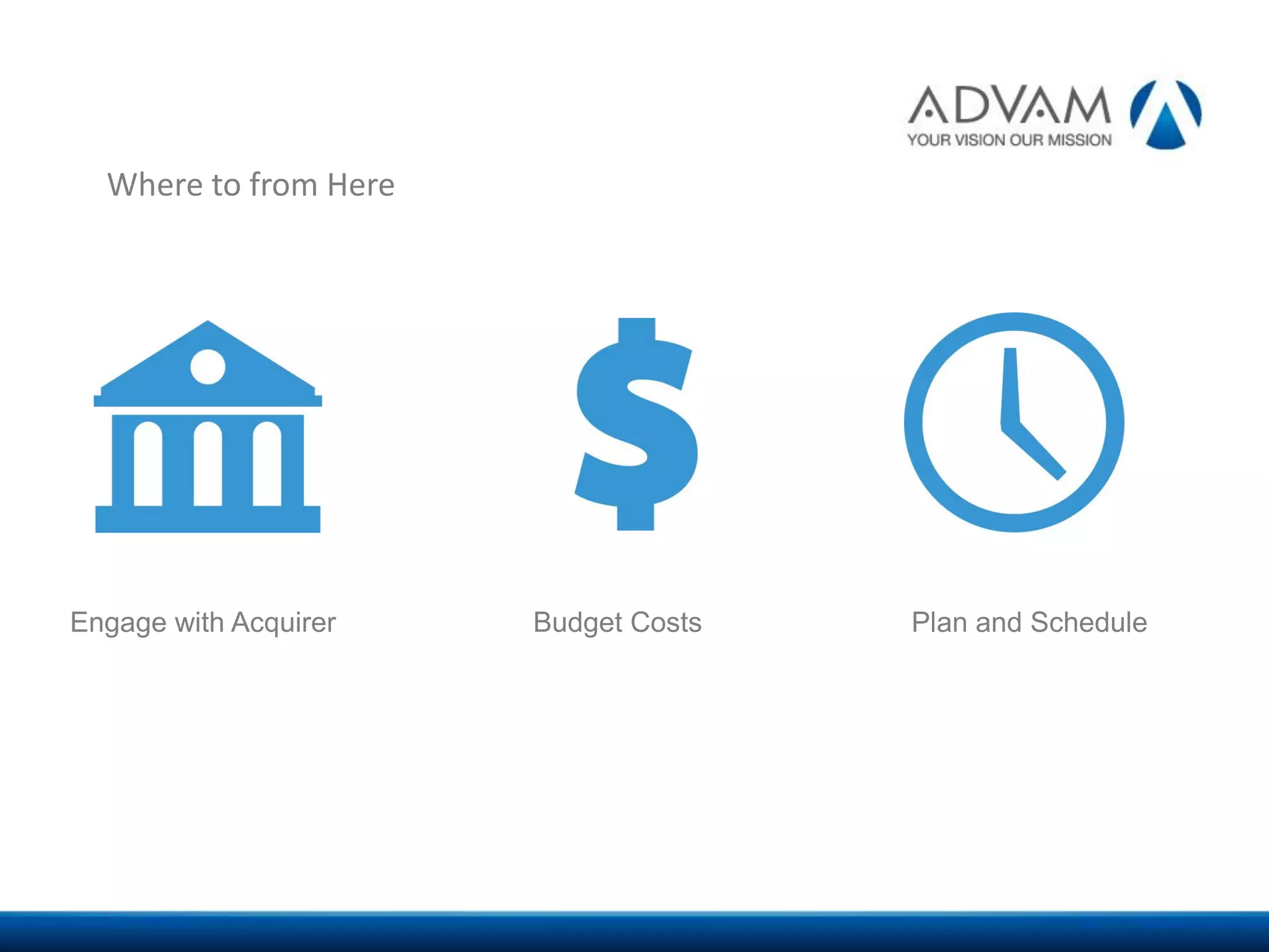 Where to from Here
Engage with Acquirer Budget Costs Plan and Schedule