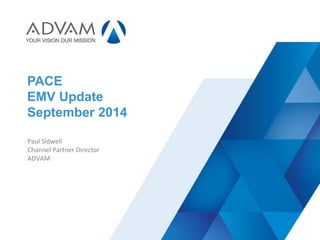 ADVAM
PACE
EMV Update
September 2014
Paul Sidwell
Channel Partner Director
ADVAM
 