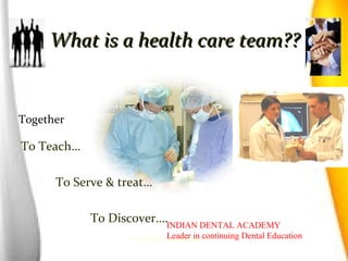What is a health care team??What is a health care team??
To Teach…
To Serve & treat…
To Discover….
Together,
www.indiandentalacademy.com
INDIAN DENTAL ACADEMY
Leader in continuing Dental Education
 