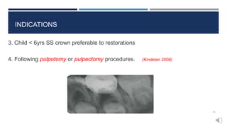 3. Child < 6yrs SS crown preferable to restorations
4. Following pulpotomy or pulpectomy procedures. (Kindelan 2008)
22
INDICATIONS
 