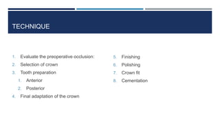TECHNIQUE
1. Evaluate the preoperative occlusion:
2. Selection of crown
3. Tooth preparation
1. Anterior
2. Posterior
4. Final adaptation of the crown
5. Finishing
6. Polishing
7. Crown fit
8. Cementation
 