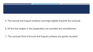 5. The buccal and lingual surfaces converge slightly towards the occlusal.
6. All the line angles in the preparation are rounded and smoothened.
7. The occlusal third of buccal and lingual surfaces are gently rounded.
 