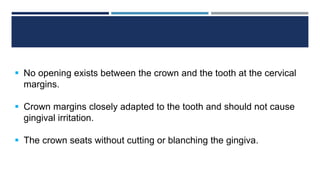  No opening exists between the crown and the tooth at the cervical
margins.
 Crown margins closely adapted to the tooth and should not cause
gingival irritation.
 The crown seats without cutting or blanching the gingiva.
 