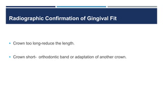 Radiographic Confirmation of Gingival Fit
 Crown too long-reduce the length.
 Crown short- orthodontic band or adaptation of another crown.
 