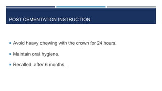 POST CEMENTATION INSTRUCTION
 Avoid heavy chewing with the crown for 24 hours.
 Maintain oral hygiene.
 Recalled after 6 months.
 