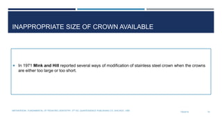 INAPPROPRIATE SIZE OF CROWN AVAILABLE
 In 1971 Mink and Hill reported several ways of modification of stainless steel crown when the crowns
are either too large or too short.
7/9/2019
MATHEWSON.: FUNDAMENTAL OF PEDIATRIC DENTISTRY. 3RD ED. QUINTESSENCE PUBLISHING CO. SHICAGO, 1995
70
 