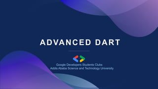 ADVANCED DART
Google Developers Students Clubs
Addis Ababa Science and Technology University
 
