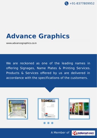 +91-8377809952

Advance Graphics
www.advancegraphics.co.in

We are reckoned as one of the leading names in
oﬀering Signages, Name Plates & Printing Services.
Products & Services oﬀered by us are delivered in
accordance with the specifications of the customers.

A Member of

 