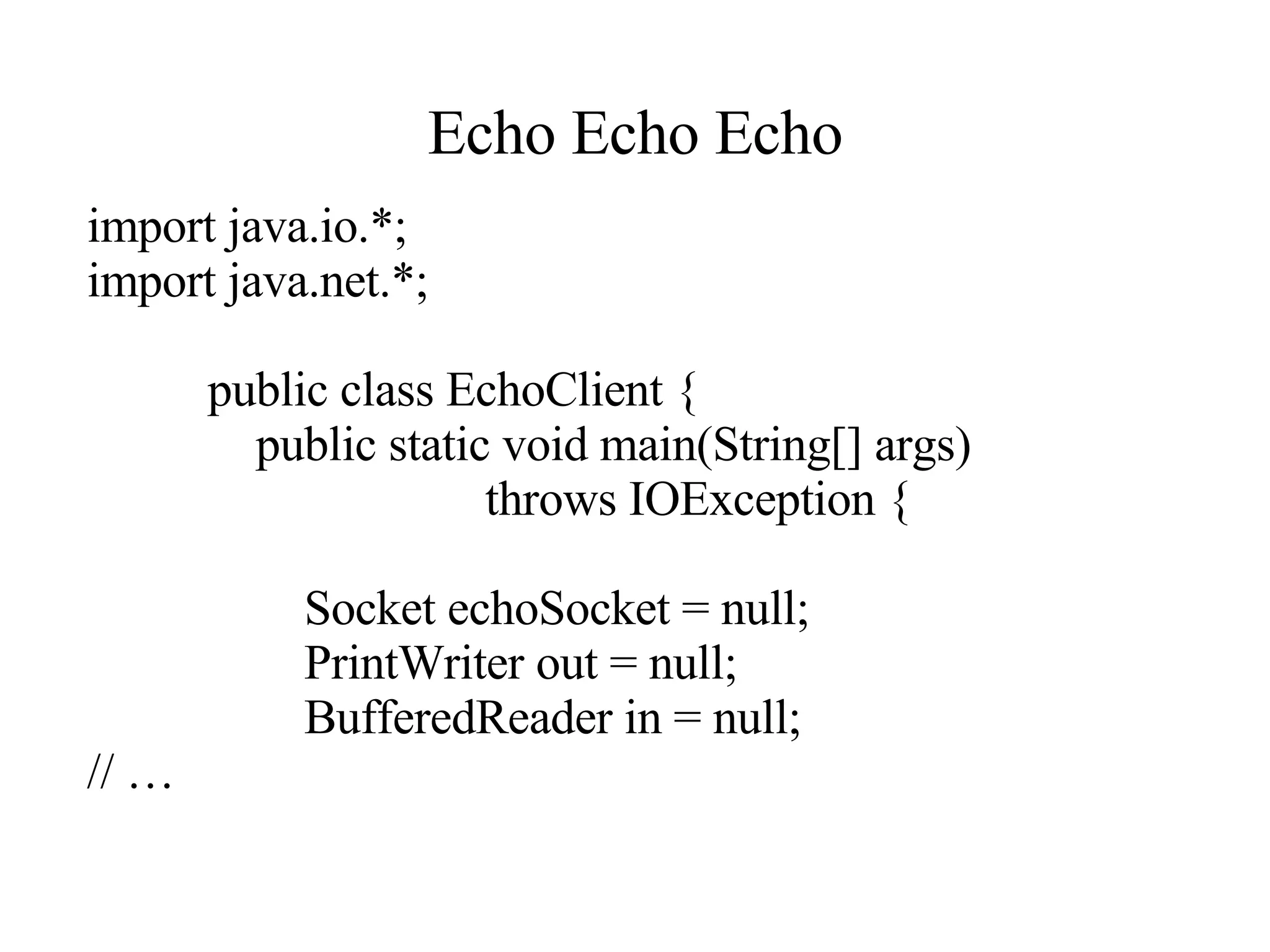 Echo Echo Echo import java.io.*; import java.net.*; public class EchoClient { public static void main(String[] args)  throws IOException { Socket echoSocket = null; PrintWriter out = null; BufferedReader in = null; // …  