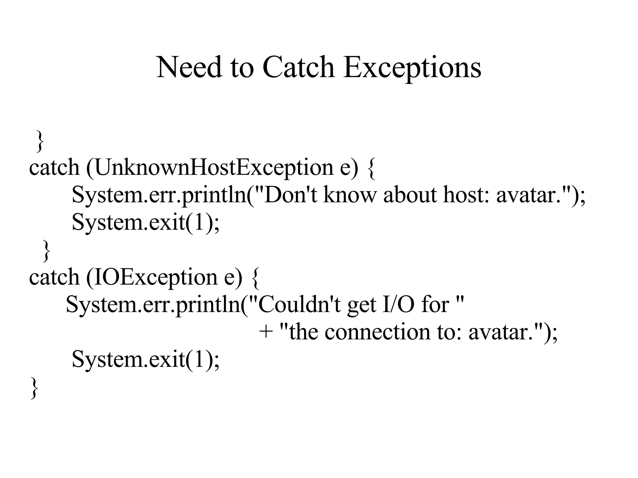 Need to Catch Exceptions }  catch (UnknownHostException e) { System.err.println(&quot;Don't know about host: avatar.&quot;); System.exit(1); }  catch (IOException e) { System.err.println(&quot;Couldn't get I/O for &quot; + &quot;the connection to: avatar.&quot;); System.exit(1); } 