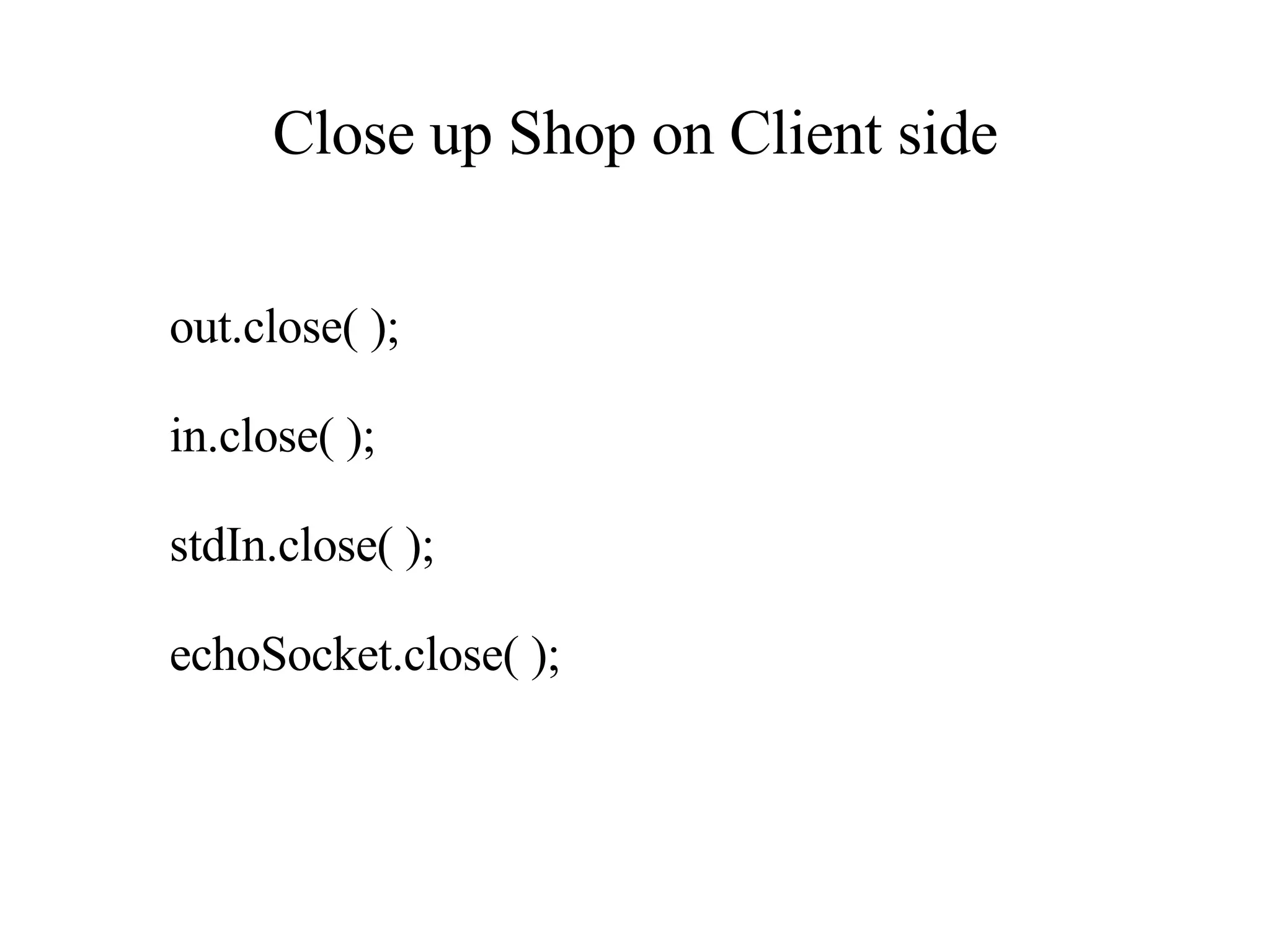 Close up Shop on Client side out.close( ); in.close( ); stdIn.close( ); echoSocket.close( ); 