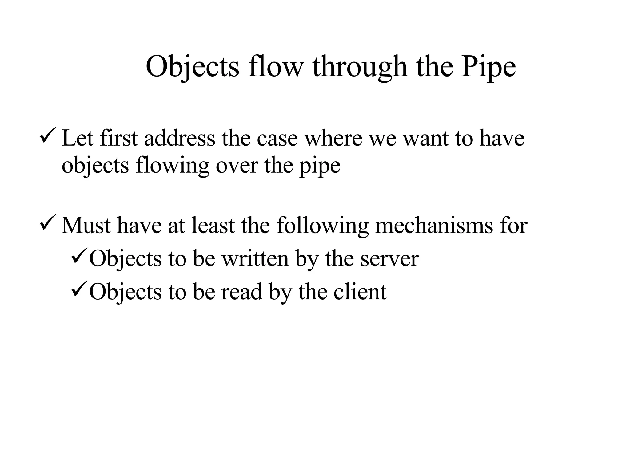 Objects flow through the Pipe Let first address the case where we want to have objects flowing over the pipe  Must have at least the following mechanisms for  Objects to be written by the server Objects to be read by the client 