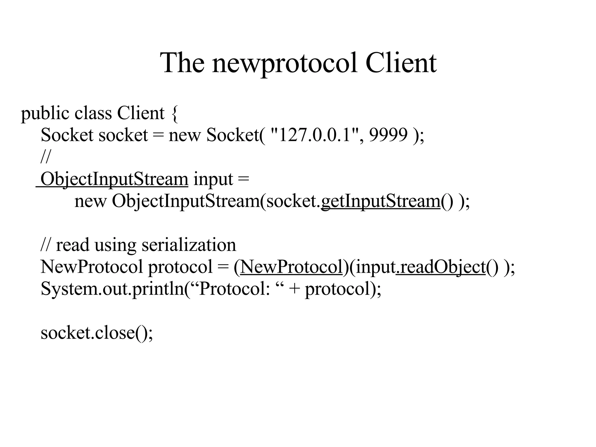 The newprotocol Client public class Client   { Socket socket = new Socket( &quot;127.0.0.1&quot;, 9999 );   // ObjectInputStream  input =  new ObjectInputStream(socket. getInputStream () );  // read using serialization NewProtocol protocol   = ( NewProtocol )(input .readObject () ); System.out.println(“Protocol: “ + protocol); socket.close(); 