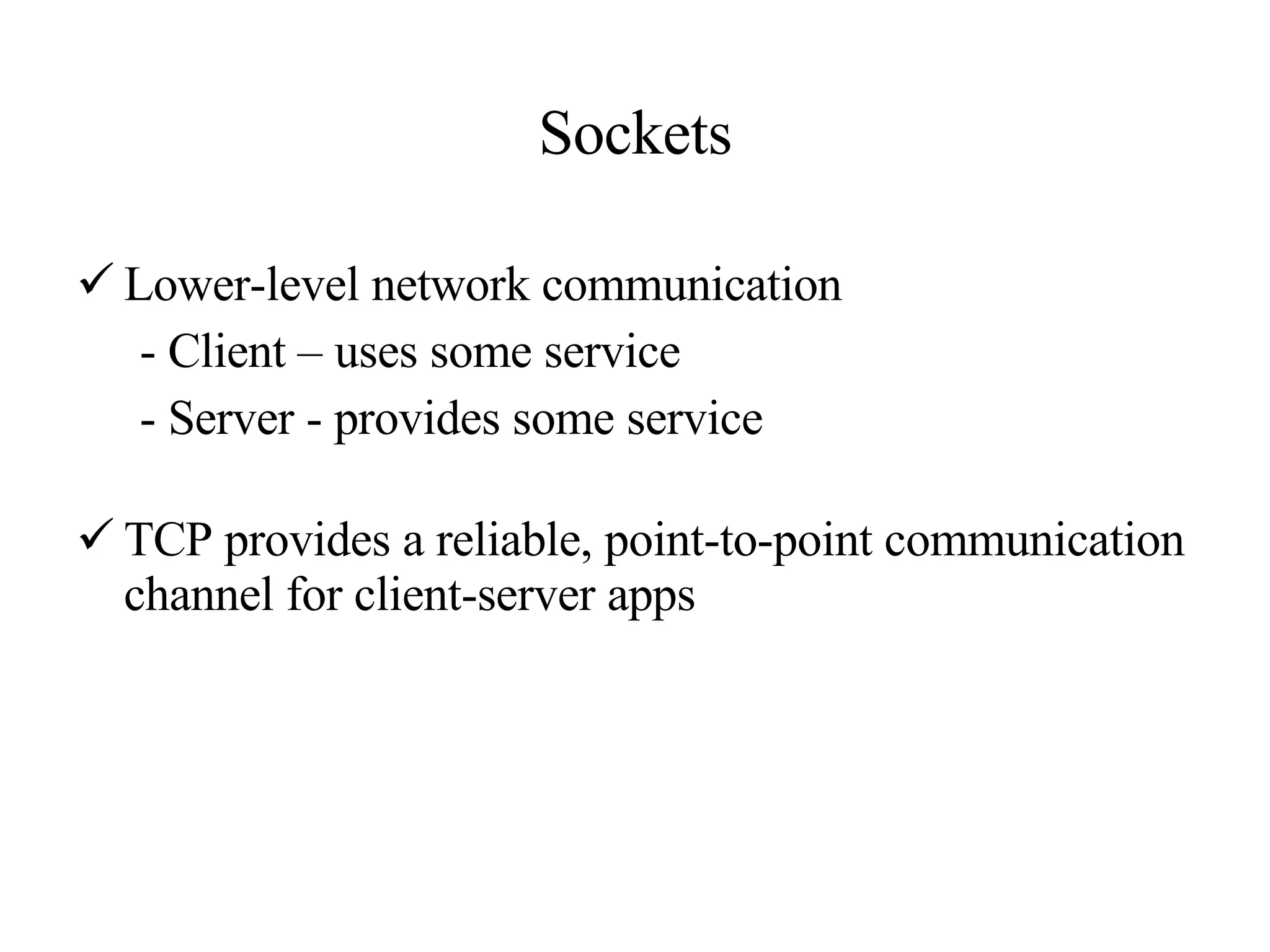 Sockets Lower-level network communication - Client – uses some service - Server - provides some service TCP provides a reliable, point-to-point communication channel for client-server apps 