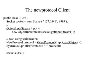 The newprotocol Client public class Client   { Socket socket = new Socket( "127.0.0.1", 9999 );   // ObjectInputStream  input =  new ObjectInputStream(socket. getInputStream () );  // read using serialization NewProtocol protocol   = ( NewProtocol )(input .readObject () ); System.out.println(“Protocol: “ + protocol); socket.close(); 