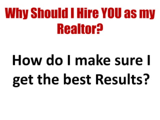 Why Should I Hire YOU as my
        Realtor?

 How do I make sure I
 get the best Results?
 