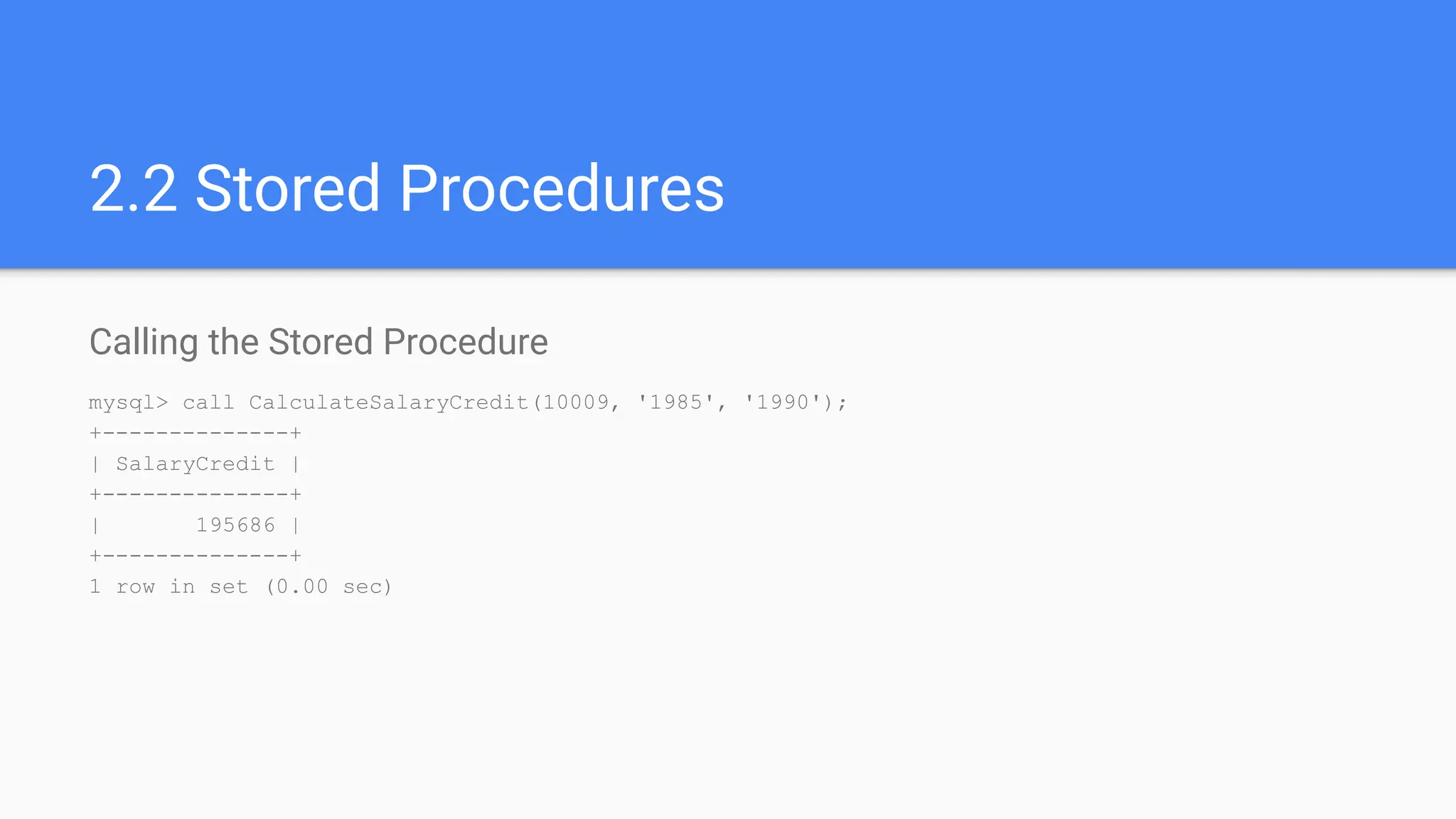 2.2 Stored Procedures
Calling the Stored Procedure
mysql> call CalculateSalaryCredit(10009, '1985', '1990');
+--------------+
| SalaryCredit |
+--------------+
| 195686 |
+--------------+
1 row in set (0.00 sec)
 