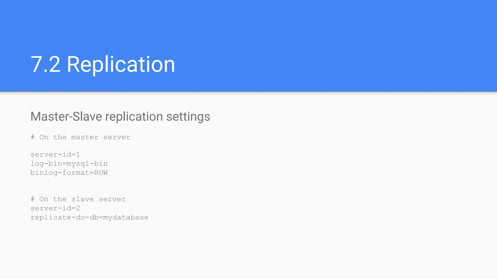 7.2 Replication
Master-Slave replication settings
# On the master server
server-id=1
log-bin=mysql-bin
binlog-format=ROW
# On the slave server
server-id=2
replicate-do-db=mydatabase
 