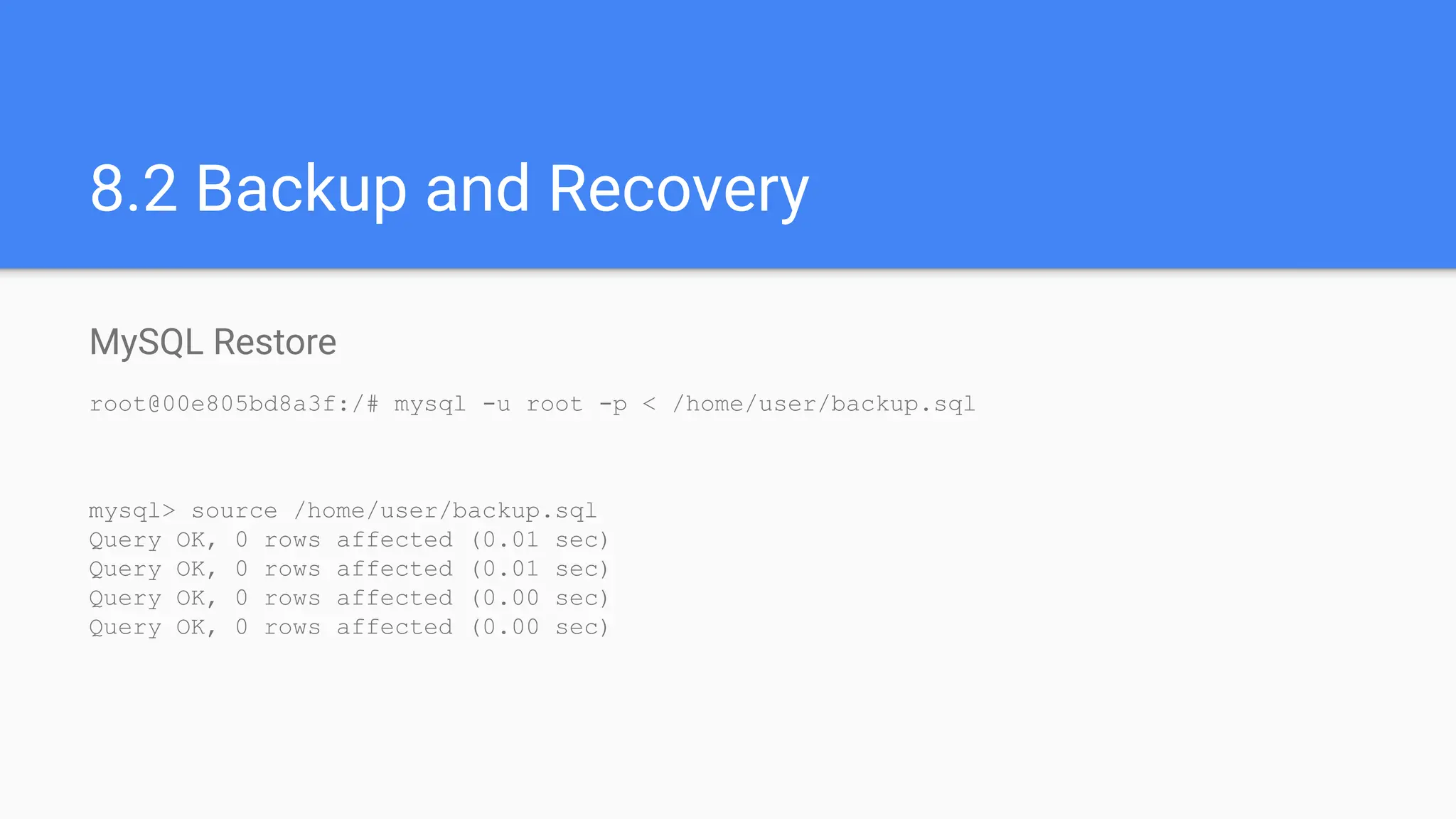 8.2 Backup and Recovery
MySQL Restore
root@00e805bd8a3f:/# mysql -u root -p < /home/user/backup.sql
mysql> source /home/user/backup.sql
Query OK, 0 rows affected (0.01 sec)
Query OK, 0 rows affected (0.01 sec)
Query OK, 0 rows affected (0.00 sec)
Query OK, 0 rows affected (0.00 sec)
 