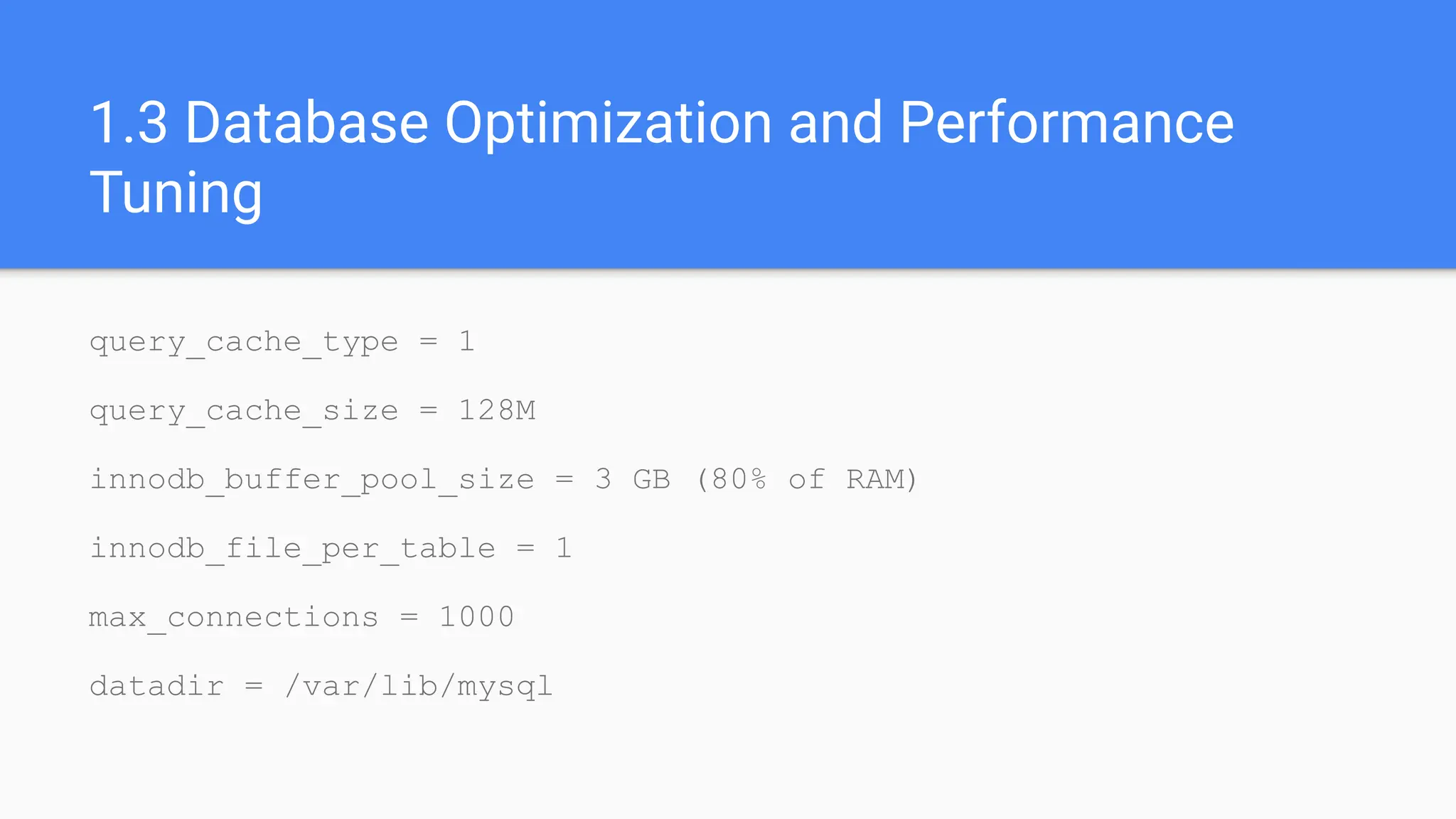 1.3 Database Optimization and Performance
Tuning
query_cache_type = 1
query_cache_size = 128M
innodb_buffer_pool_size = 3 GB (80% of RAM)
innodb_file_per_table = 1
max_connections = 1000
datadir = /var/lib/mysql
 