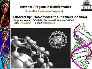 Advance Program in Bioinformatics
         (6 months Classroom Program)

Offered by: Bioinformatics Institute of India
Program Venue: C-56A/28, Sector – 62, Noida – 201301
Visit: www.bii.in e-mail: info@bii.in
 