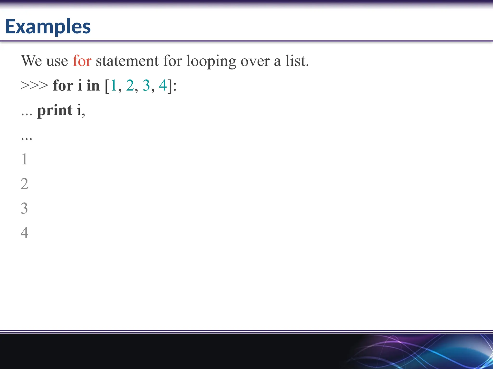 Examples
We use for statement for looping over a list.
>>> for i in [1, 2, 3, 4]:
... print i,
...
1
2
3
4
 