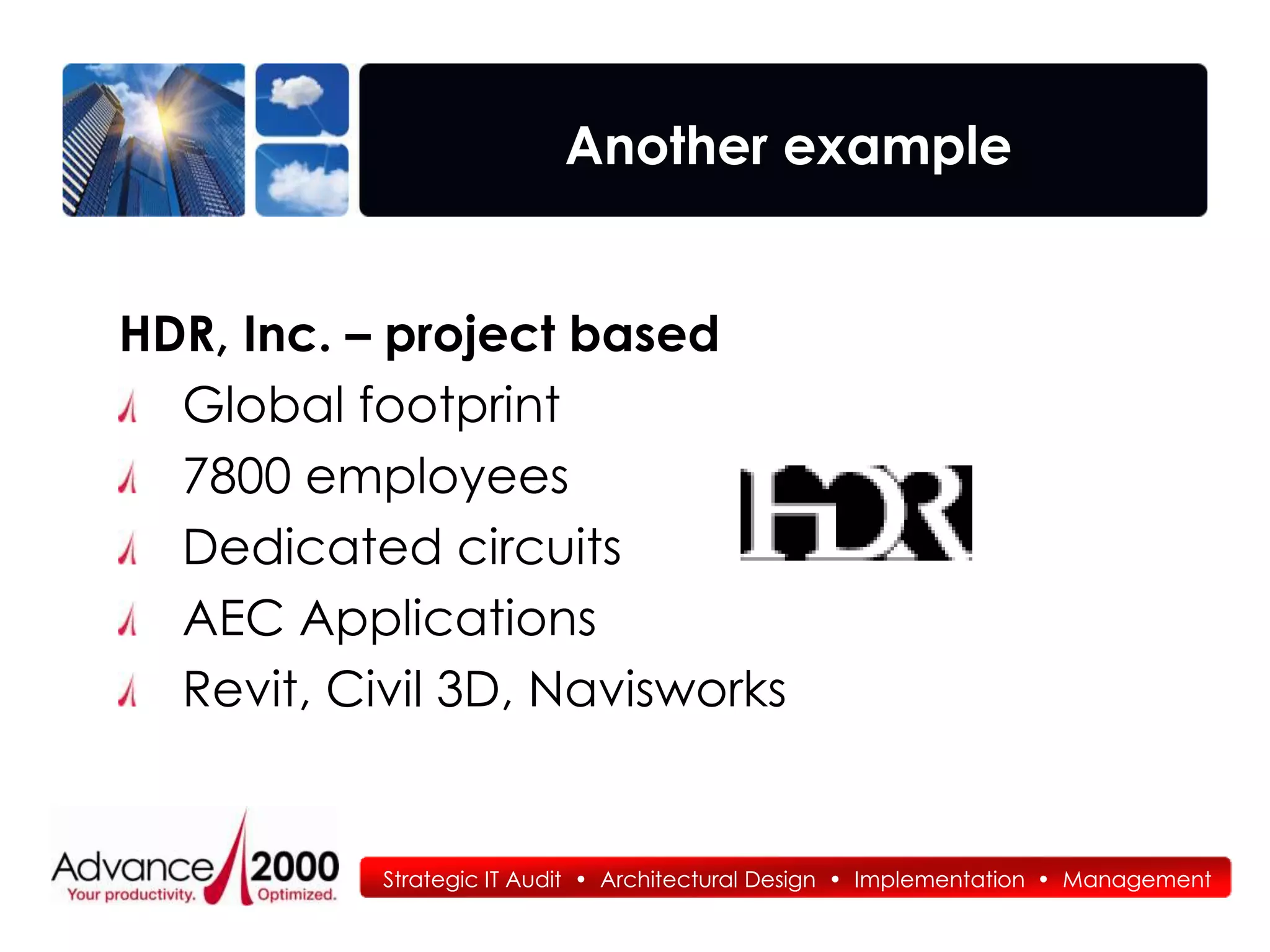 Another example


HDR, Inc. – project based
  Global footprint
  7800 employees
  Dedicated circuits
  AEC Applications
  Revit, Civil 3D, Navisworks


           Strategic IT Audit • Architectural Design • Implementation • Management
 