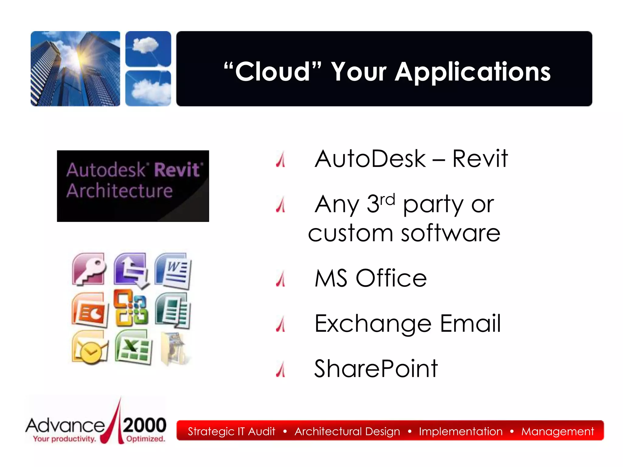 “Cloud” Your Applications


                      AutoDesk – Revit
                    Any 3rd party or
                    custom software
                      MS Office
                      Exchange Email
                      SharePoint

Strategic IT Audit • Architectural Design • Implementation • Management
 
