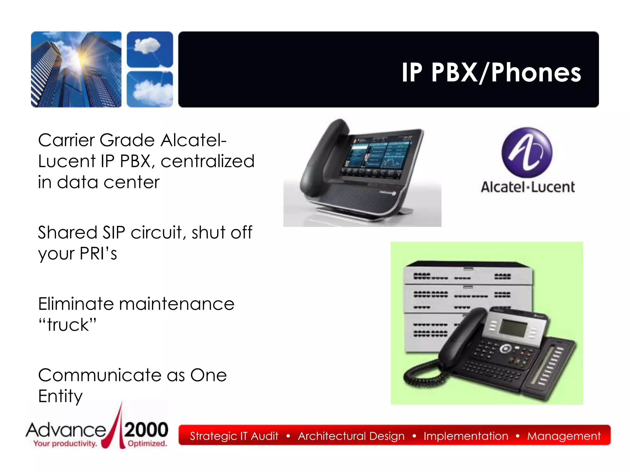 IP PBX/Phones

Carrier Grade Alcatel-
Lucent IP PBX, centralized
in data center

Shared SIP circuit, shut off
your PRI’s

Eliminate maintenance
“truck”

Communicate as One
Entity

                   Strategic IT Audit • Architectural Design • Implementation • Management
 