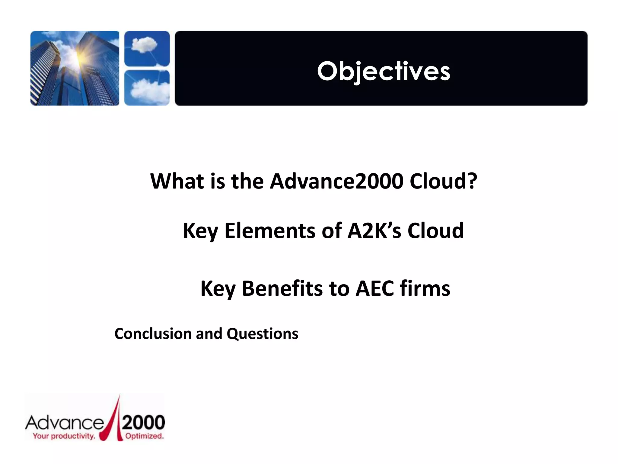 Objectives



    What is the Advance2000 Cloud?

        Key Elements of A2K’s Cloud

           Key Benefits to AEC firms
Conclusion and Questions




         Strategic IT Audit • Architectural Design • Implementation • Management
 