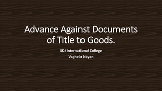 Advance Against Documents
of Title to Goods.
SDJ International College
Vaghela Nayan
 