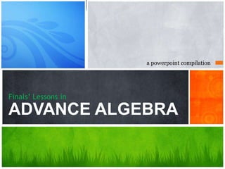 Finals’ Lessons in
ADVANCE ALGEBRA
a powerpoint compilation
 