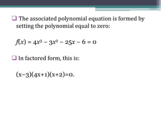  The associated polynomial equation is formed by
setting the polynomial equal to zero:
f(x) = 4x3 − 3x2 − 25x − 6 = 0
 In factored form, this is:
(x−3)(4x+1)(x+2)=0.
 